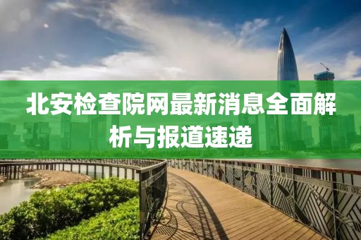 北安檢查院網(wǎng)最新消息全面解析與報(bào)道速遞