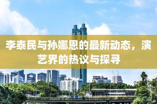 李泰民與孫娜恩的最新動態(tài)，演藝界的熱議與探尋