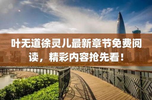 葉無道徐靈兒最新章節(jié)免費(fèi)閱讀，精彩內(nèi)容搶先看！