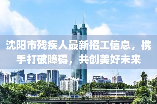 沈陽市殘疾人最新招工信息，攜手打破障礙，共創(chuàng)美好未來