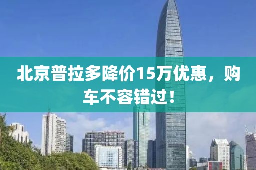 北京普拉多降價15萬優(yōu)惠，購車不容錯過！