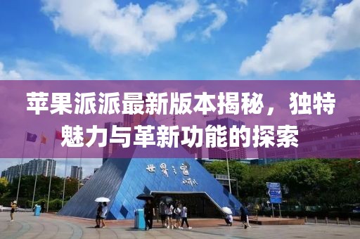 蘋果派派最新版本揭秘，獨(dú)特魅力與革新功能的探索