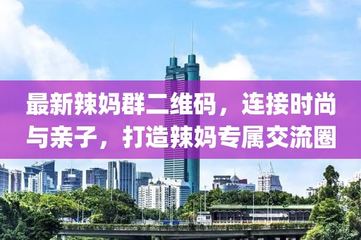 最新辣媽群二維碼，連接時尚與親子，打造辣媽專屬交流圈