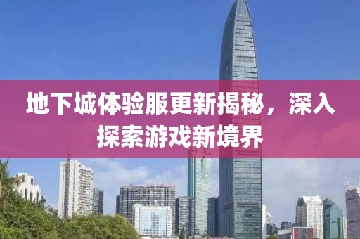地下城體驗(yàn)服更新揭秘，深入探索游戲新境界