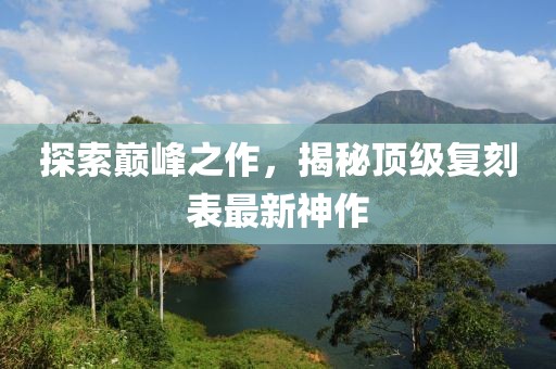 探索巔峰之作，揭秘頂級(jí)復(fù)刻表最新神作