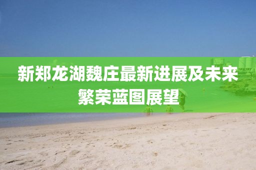 新鄭龍湖魏莊最新進(jìn)展及未來繁榮藍(lán)圖展望