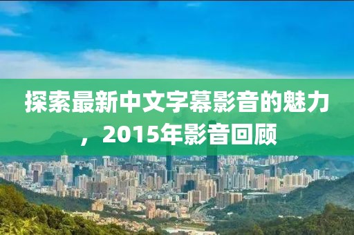 探索最新中文字幕影音的魅力，2015年影音回顧
