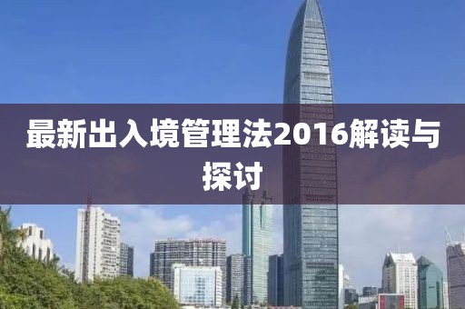 最新出入境管理法2016解讀與探討