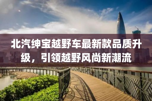 北汽紳寶越野車最新款品質(zhì)升級，引領(lǐng)越野風尚新潮流