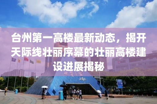臺州第一高樓最新動態(tài)，揭開天際線壯麗序幕的壯麗高樓建設進展揭秘
