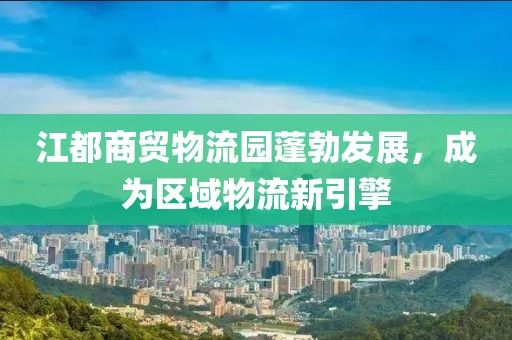 江都商貿(mào)物流園蓬勃發(fā)展，成為區(qū)域物流新引擎