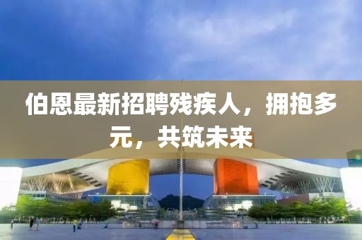 伯恩最新招聘殘疾人，擁抱多元，共筑未來