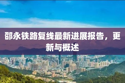 邵永鐵路復(fù)線最新進(jìn)展報(bào)告，更新與概述