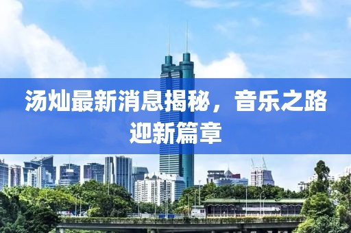 湯燦最新消息揭秘，音樂之路迎新篇章