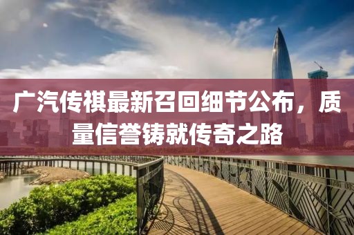 廣汽傳祺最新召回細(xì)節(jié)公布，質(zhì)量信譽(yù)鑄就傳奇之路