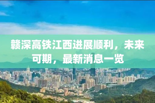 贛深高鐵江西進展順利，未來可期，最新消息一覽