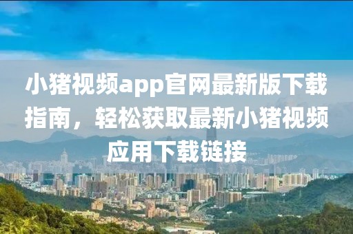 小豬視頻app官網(wǎng)最新版下載指南，輕松獲取最新小豬視頻應用下載鏈接