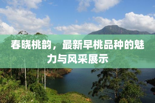春曉桃韻，最新早桃品種的魅力與風(fēng)采展示