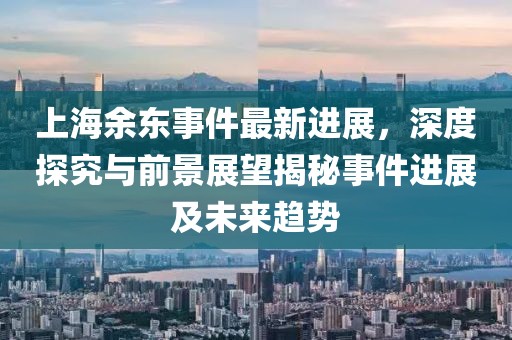 上海余東事件最新進(jìn)展，深度探究與前景展望揭秘事件進(jìn)展及未來趨勢