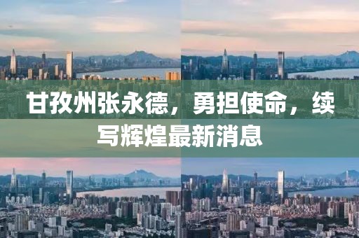 甘孜州張永德，勇?lián)姑m(xù)寫(xiě)輝煌最新消息