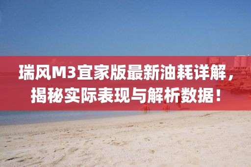 瑞風(fēng)M3宜家版最新油耗詳解，揭秘實(shí)際表現(xiàn)與解析數(shù)據(jù)！