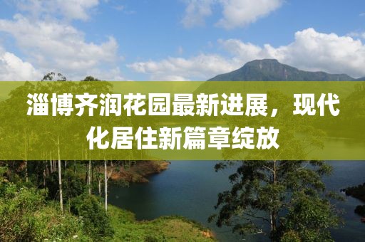 淄博齊潤花園最新進展，現(xiàn)代化居住新篇章綻放