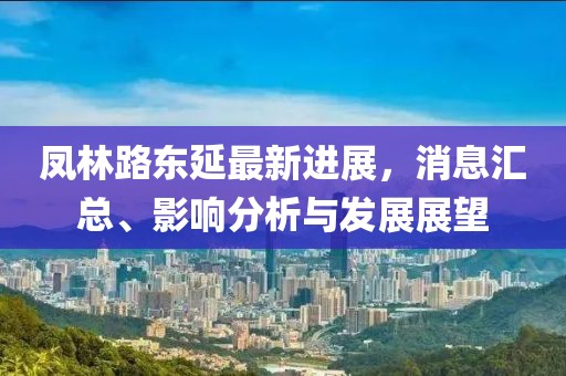 鳳林路東延最新進展，消息匯總、影響分析與發(fā)展展望