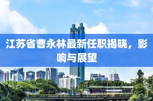 江蘇省曹永林最新任職揭曉，影響與展望