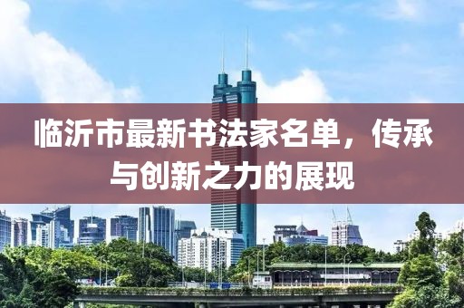 臨沂市最新書(shū)法家名單，傳承與創(chuàng)新之力的展現(xiàn)