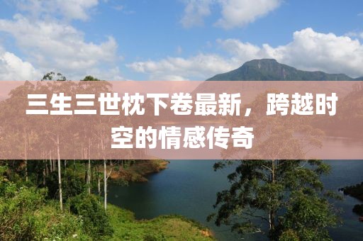 三生三世枕下卷最新，跨越時(shí)空的情感傳奇