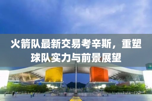火箭隊(duì)最新交易考辛斯，重塑球隊(duì)實(shí)力與前景展望