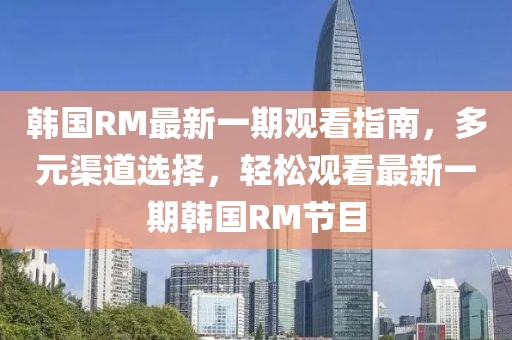 韓國RM最新一期觀看指南，多元渠道選擇，輕松觀看最新一期韓國RM節(jié)目