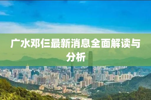 廣水鄧仨最新消息全面解讀與分析