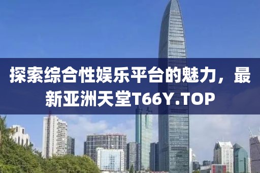 探索綜合性?shī)蕵?lè)平臺(tái)的魅力，最新亞洲天堂T66Y.TOP