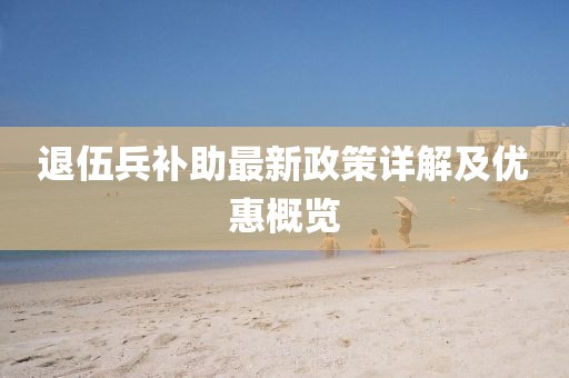 退伍兵補(bǔ)助最新政策詳解及優(yōu)惠概覽
