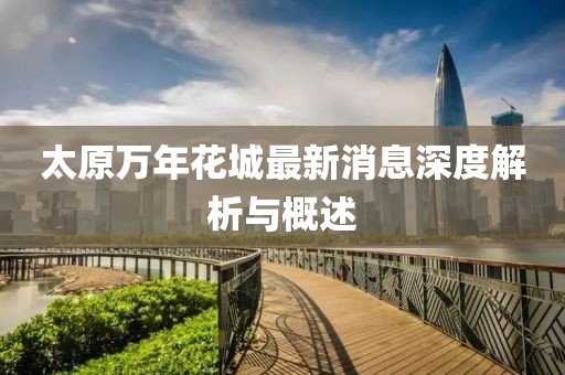 太原萬年花城最新消息深度解析與概述