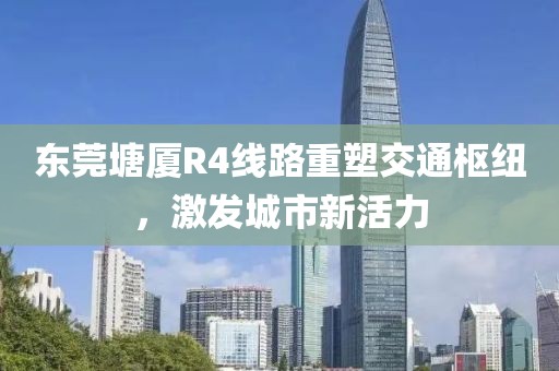 東莞塘廈R4線路重塑交通樞紐，激發(fā)城市新活力