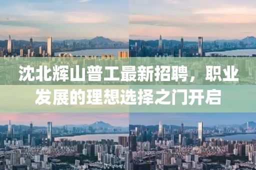 沈北輝山普工最新招聘，職業(yè)發(fā)展的理想選擇之門(mén)開(kāi)啟