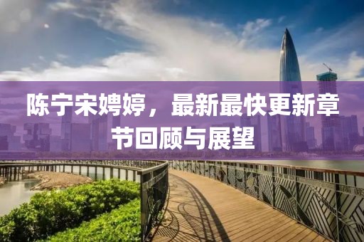 陳寧宋娉婷，最新最快更新章節(jié)回顧與展望
