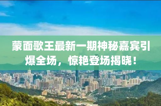 蒙面歌王最新一期神秘嘉賓引爆全場(chǎng)，驚艷登場(chǎng)揭曉！