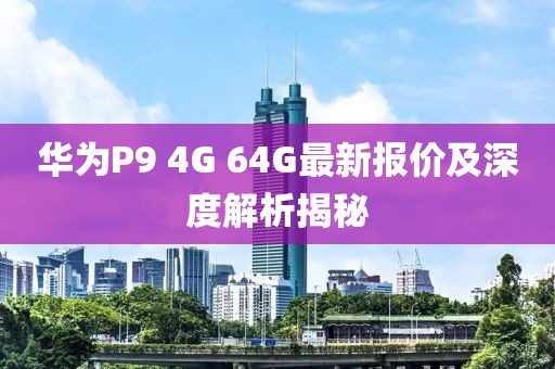 華為P9 4G 64G最新報(bào)價(jià)及深度解析揭秘