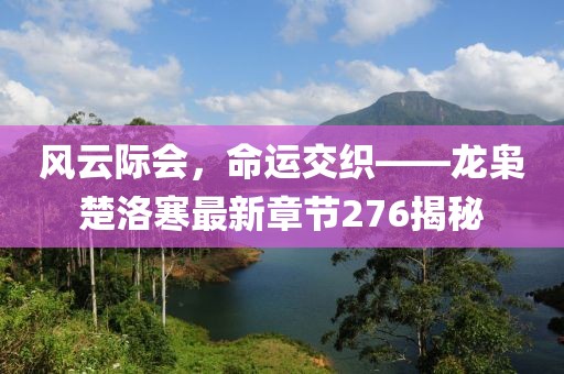 風云際會，命運交織——龍梟楚洛寒最新章節(jié)276揭秘
