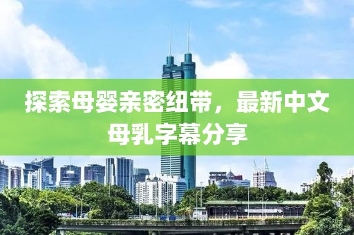 探索母嬰親密紐帶，最新中文母乳字幕分享