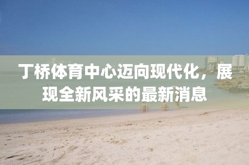 丁橋體育中心邁向現(xiàn)代化，展現(xiàn)全新風(fēng)采的最新消息