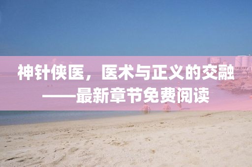 神針俠醫(yī)，醫(yī)術(shù)與正義的交融——最新章節(jié)免費(fèi)閱讀