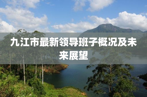 九江市最新領導班子概況及未來展望