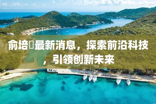 俞培俤最新消息，探索前沿科技，引領(lǐng)創(chuàng)新未來