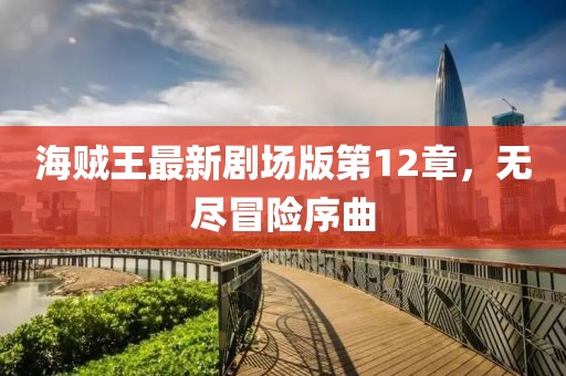 海賊王最新劇場版第12章，無盡冒險(xiǎn)序曲