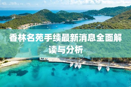 香林名苑手續(xù)最新消息全面解讀與分析