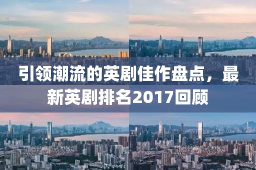 引領(lǐng)潮流的英劇佳作盤點，最新英劇排名2017回顧